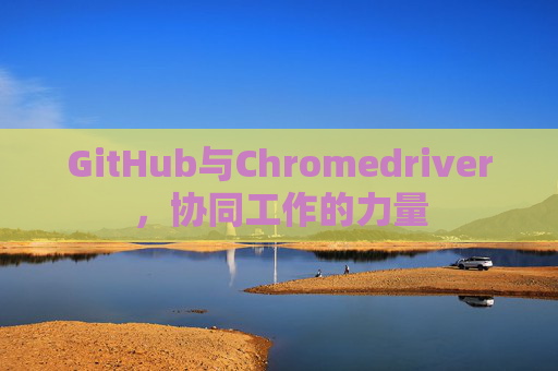 GitHub与Chromedriver，协同工作的力量